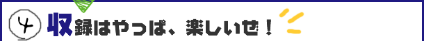 収録はやっぱ、楽しいぜ！